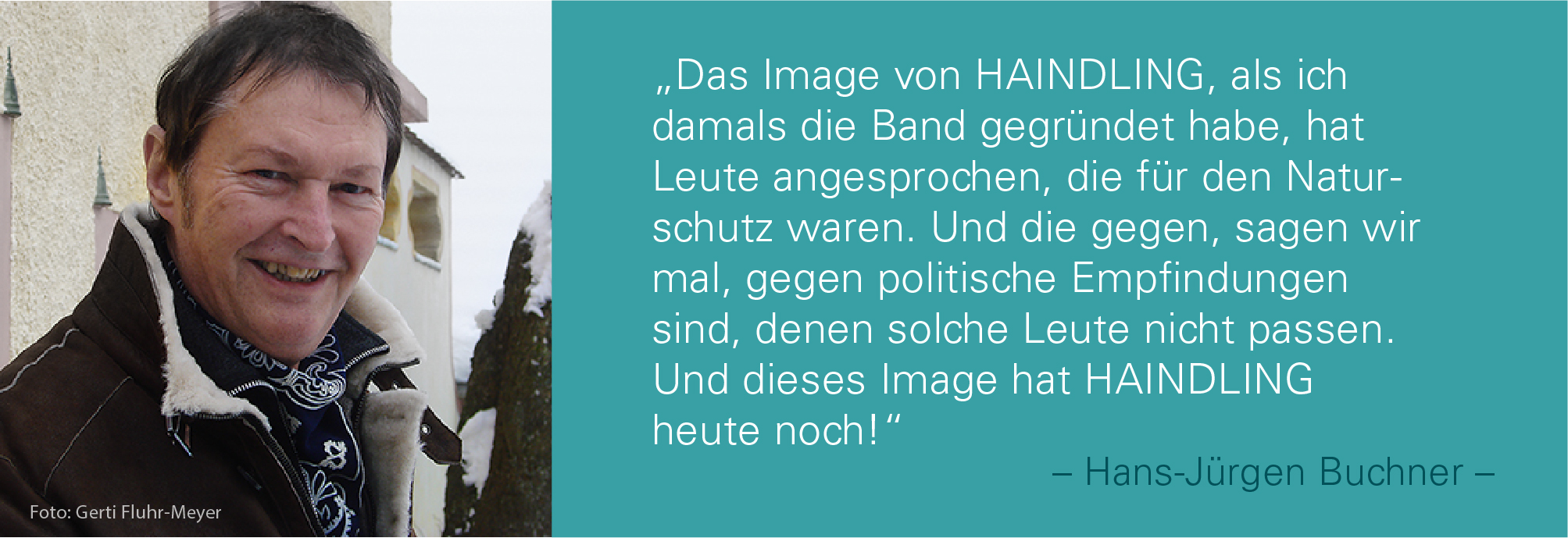  Porträtfoto von Hans-Jürgen Buchner mit dem Zitat: Das Image von HAINDLING, als ich damals die Band gegründet habe, hat Leute angesprochen, die für den Naturschutz waren. Und die gegen, sagen wir mal, gegen politische Empfindungen sind, denen solche Leute nicht passen. Und dieses Image hat HAINDLING heute noch.