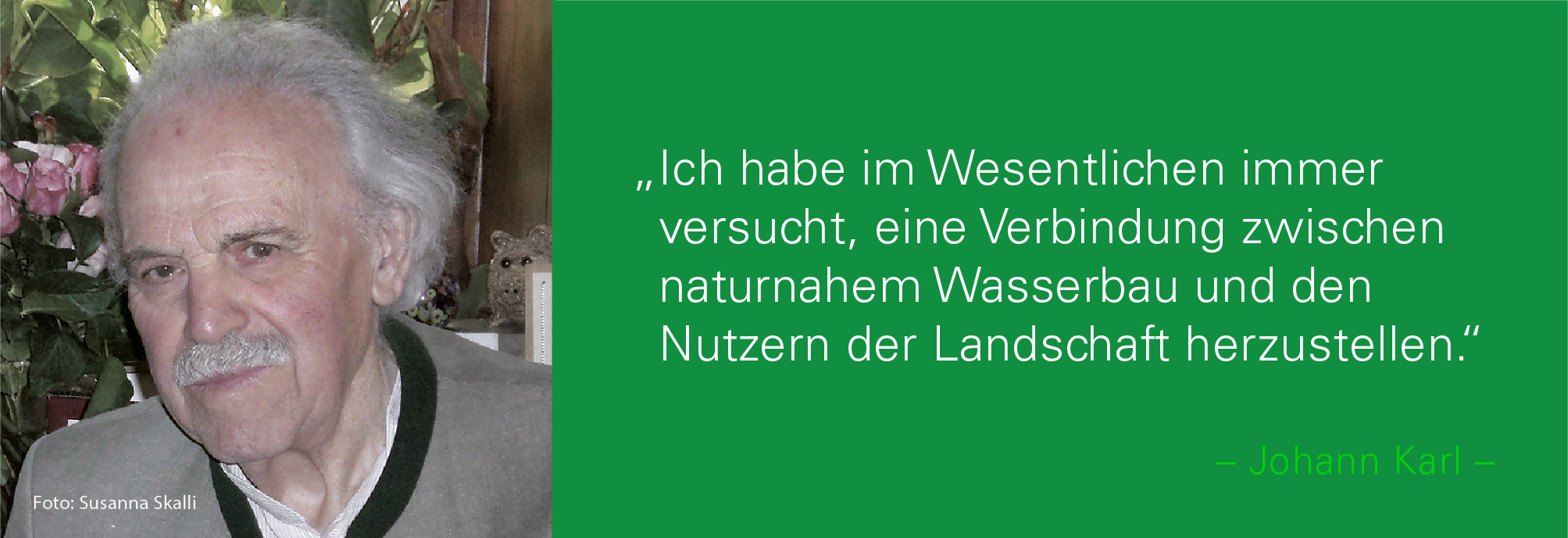 Portraitbild von Johann Karl mit seinem Zitat: Ich habe im Wesentlichen immer versucht, eine Verbindung zwischen naturnahem Wasserbau und den Nutzern der Landschaft herzustellen.