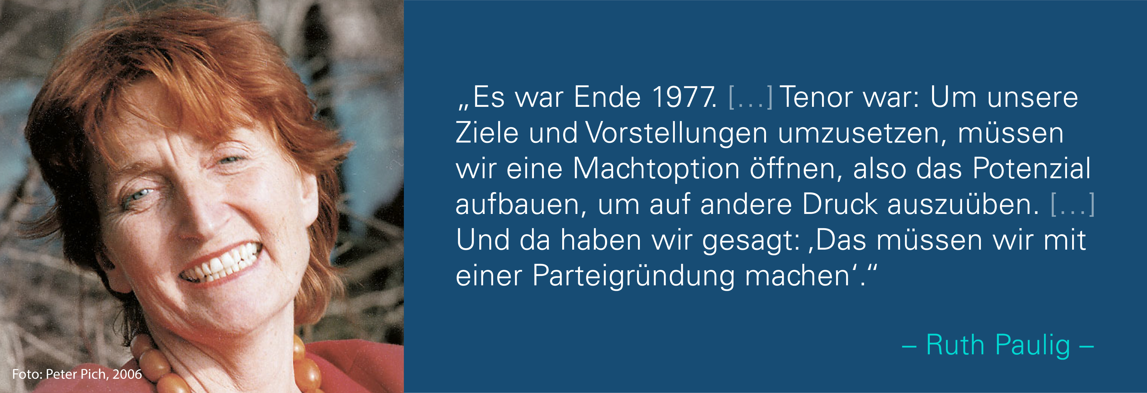 Portraitfoto von Ruth Paulig mit ihrem Zitat Es war Ende 1977. (…) Tenor war: Um unsere Ziele und Vorstellungen umzusetzen, müssen wir eine Machtoption öffnen, also das Potenzial aufbauen, um auf andere Druck auszuüben. (…) Und da haben wir gesagt: „Das müssen wir mit einer Parteigründung machen“.