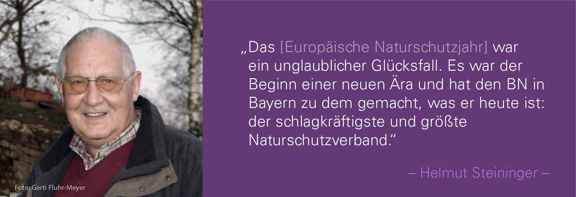 Portraitbild von Helmut Steininger mit seinem Zitat: Das Europäische Naturschutzjahr war ein unglaublicher Glücksfall. Es war der Beginn einer neuen Ära und hat den BN in Bayern zu dem gemacht, was er heute ist: der schlagkräftigste und größte Naturschutzverband.