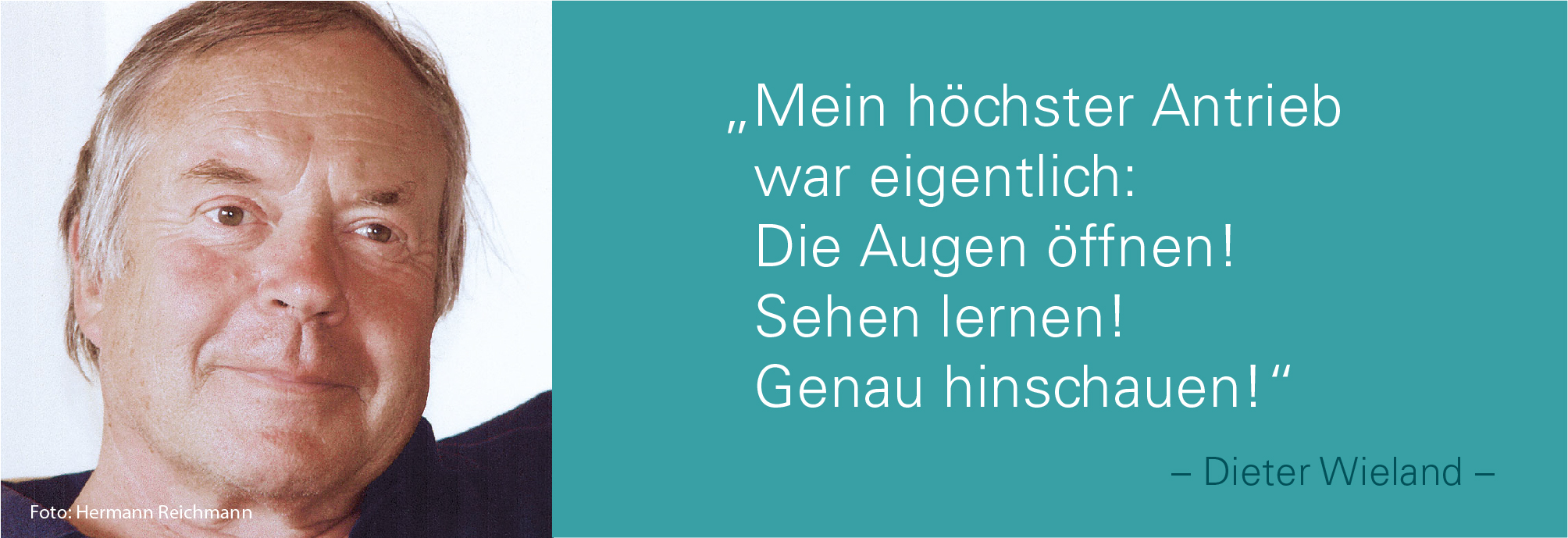 Portraitbild von Dieter Wieland mit seinem Zitat: Mein höchster Antrieb war eigentlich: Die Augen öffnen! Sehen lernen! Genau hinschauen!