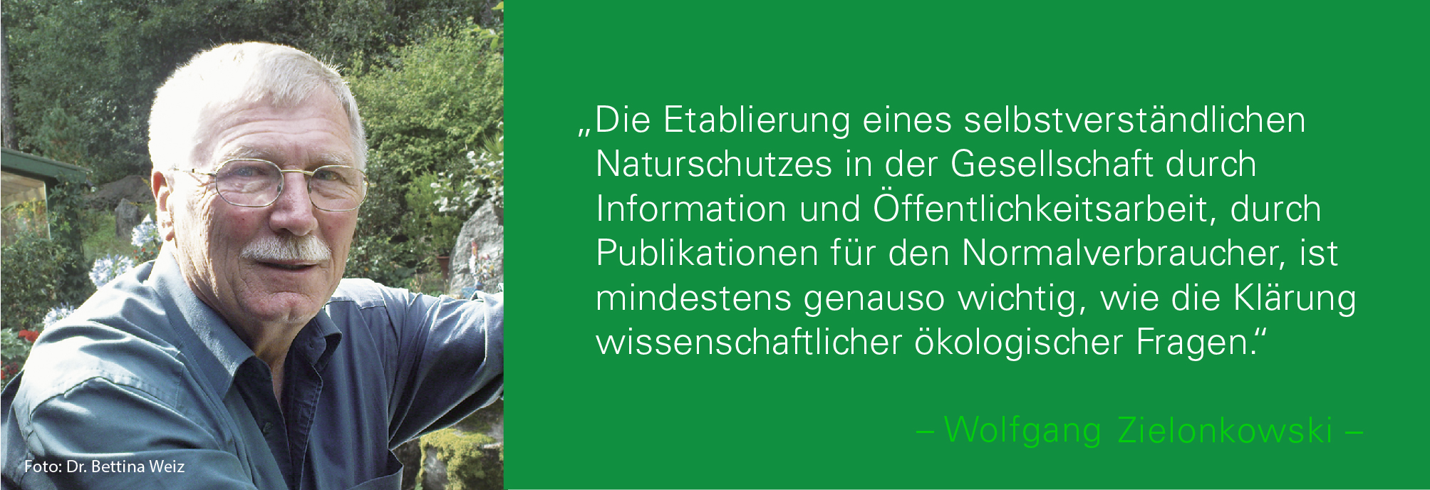 Portraitbild von Wolfgang Zielonkowski mit seinem Zitat: Die Etablierung eines selbstverständlichen Naturschutzes in der Gesellschaft durch Information und Öffentlichkeitsarbeit, durch Publikationen für den Normalverbraucher, ist mindestens genauso wichtig, wie die Klärung wissenschaftlicher ökologischer Fragen.